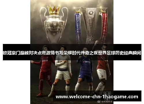 欧冠豪门巅峰对决点燃激情书写荣耀时代传奇之夜世界足球历史经典瞬间