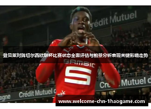 登贝莱对阵切尔西欧联杯比赛状态全面评估与前景分析表现关键影响走势
