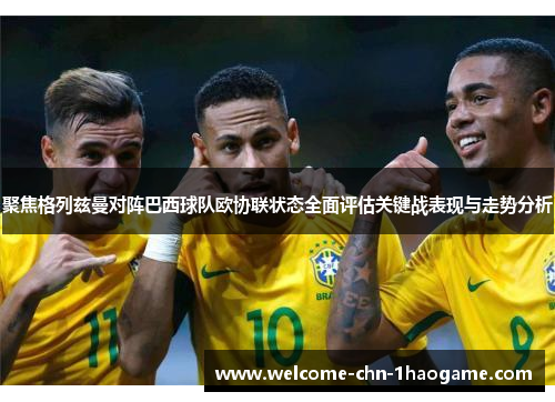 聚焦格列兹曼对阵巴西球队欧协联状态全面评估关键战表现与走势分析