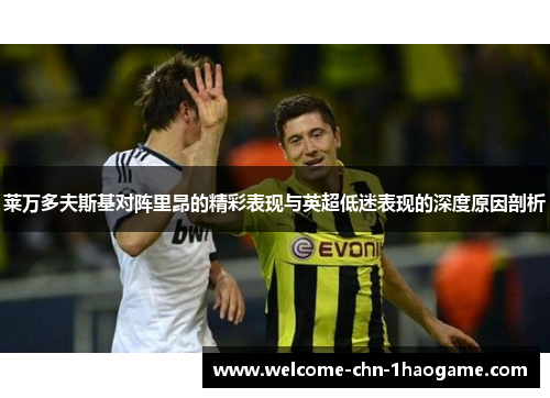 莱万多夫斯基对阵里昂的精彩表现与英超低迷表现的深度原因剖析