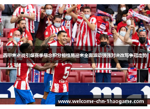 西甲焦点战引爆赛季悬念积分榜格局迎来全面波动强强对决改写争冠走势