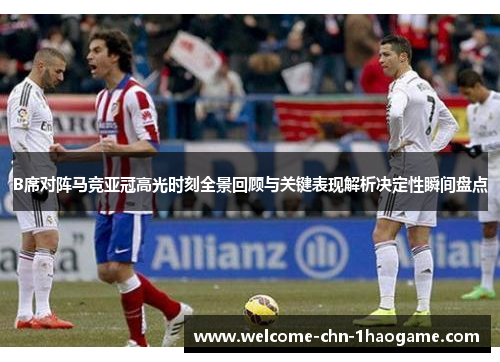 B席对阵马竞亚冠高光时刻全景回顾与关键表现解析决定性瞬间盘点