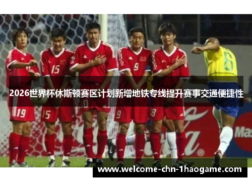 2026世界杯休斯顿赛区计划新增地铁专线提升赛事交通便捷性