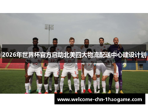 2026年世界杯官方启动北美四大物流配送中心建设计划