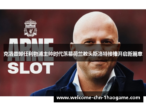 克洛普卸任利物浦主帅时代落幕荷兰教头斯洛特接棒开启新篇章