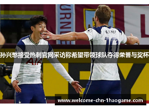 孙兴慜接受热刺官网采访称希望带领球队夺得荣誉与奖杯