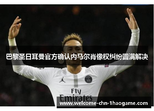 巴黎圣日耳曼官方确认内马尔肖像权纠纷圆满解决