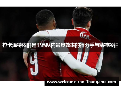 拉卡泽特依旧是里昂队内最具效率的得分手与精神领袖