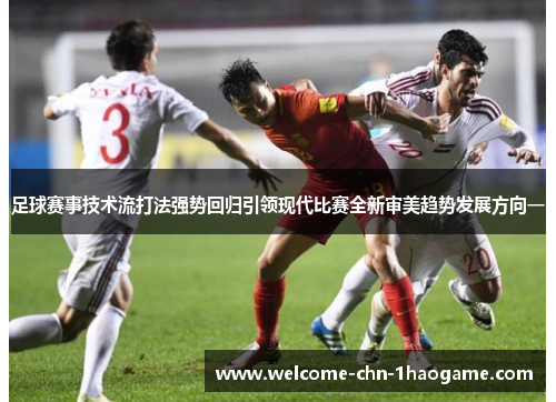 足球赛事技术流打法强势回归引领现代比赛全新审美趋势发展方向一