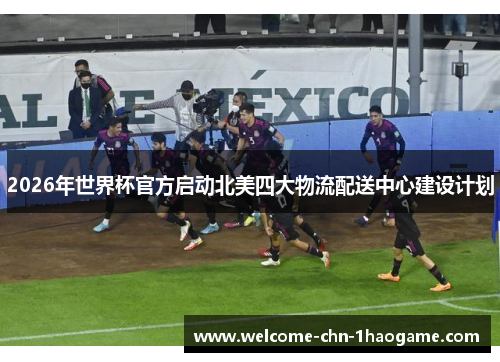2026年世界杯官方启动北美四大物流配送中心建设计划