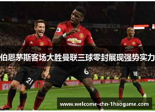 伯恩茅斯客场大胜曼联三球零封展现强势实力