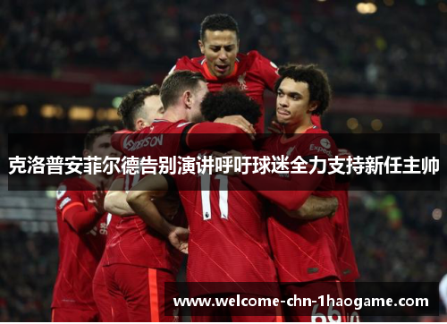 克洛普安菲尔德告别演讲呼吁球迷全力支持新任主帅