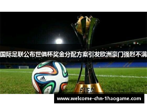 国际足联公布世俱杯奖金分配方案引发欧洲豪门强烈不满