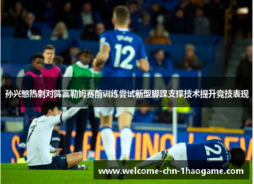 孙兴慜热刺对阵富勒姆赛前训练尝试新型脚踝支撑技术提升竞技表现