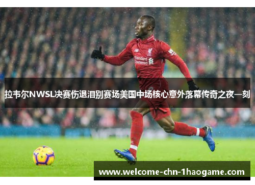 拉韦尔NWSL决赛伤退泪别赛场美国中场核心意外落幕传奇之夜一刻 拉韦尔NWSL决赛伤退泪别赛场美国中场核心意外落幕传奇之夜一刻