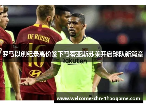 罗马以创纪录高价签下马蒂亚斯苏莱开启球队新篇章 罗马以创纪录高价签下马蒂亚斯苏莱开启球队新篇章