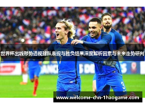 世界杯出线形势透视球队表现与胜负结果深度解析因素与未来走势研判