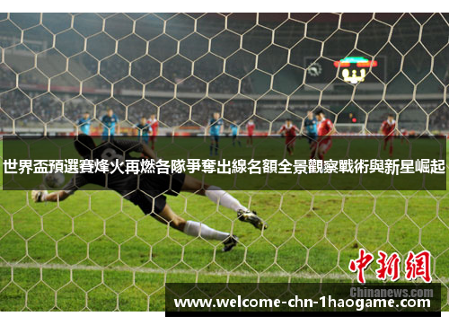 世界盃預選賽烽火再燃各隊爭奪出線名額全景觀察戰術與新星崛起