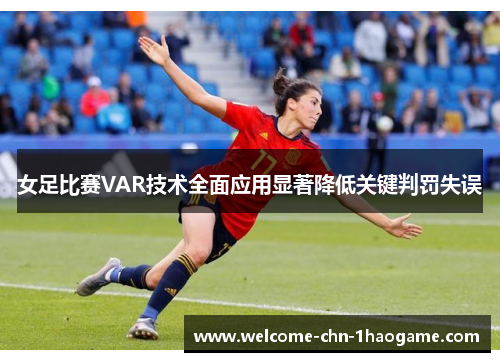 女足比赛VAR技术全面应用显著降低关键判罚失误
