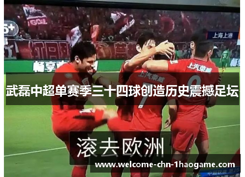 武磊中超单赛季三十四球创造历史震撼足坛