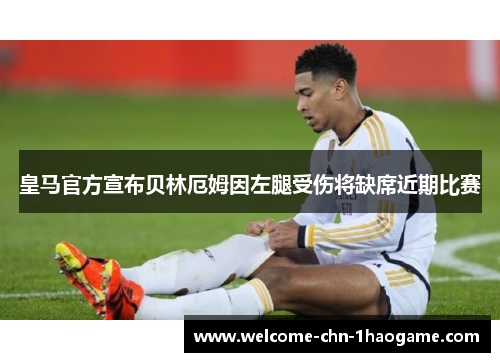 皇马官方宣布贝林厄姆因左腿受伤将缺席近期比赛