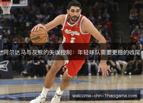 阿尔达马与灰熊的失误控制：年轻球队需要更稳的收尾